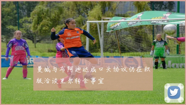 曼城与布阿迪达成口头协议仍在积极洽谈里尔转会事宜